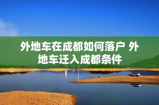 外地车在成都如何落户 外地车迁入成都条件