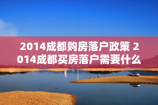 2014成都购房落户政策 2014成都买房落户需要什么条件