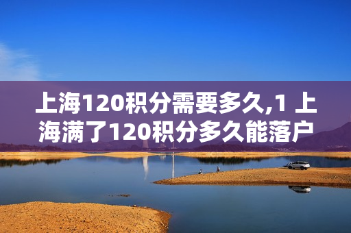 上海120积分需要多久,1 上海满了120积分多久能落户