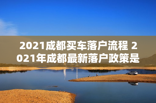 2021成都买车落户流程 2021年成都最新落户政策是什么