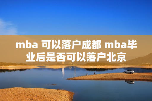 mba 可以落户成都 mba毕业后是否可以落户北京