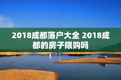 2018成都落户大全 2018成都的房子限购吗