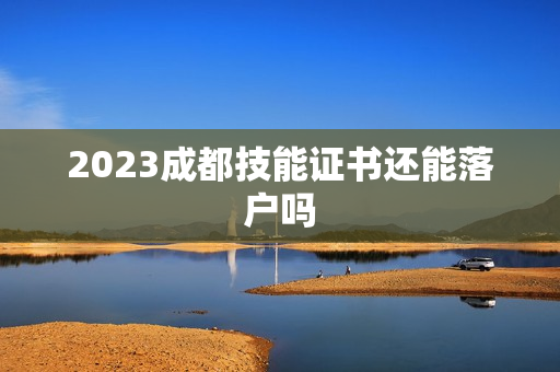 2023成都技能证书还能落户吗 2023成都技能证书还能落户吗