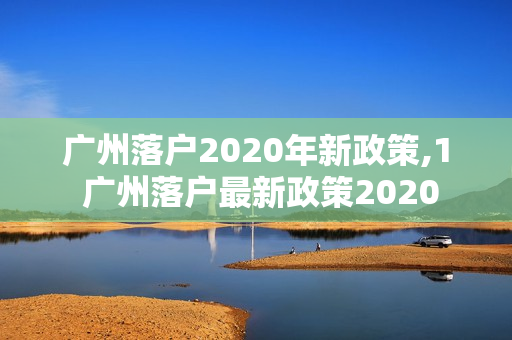 广州落户2020年新政策,1 广州落户最新政策2020