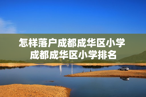 怎样落户成都成华区小学 成都成华区小学排名 怎样落户成都成华区小学 成都成华区小学排名