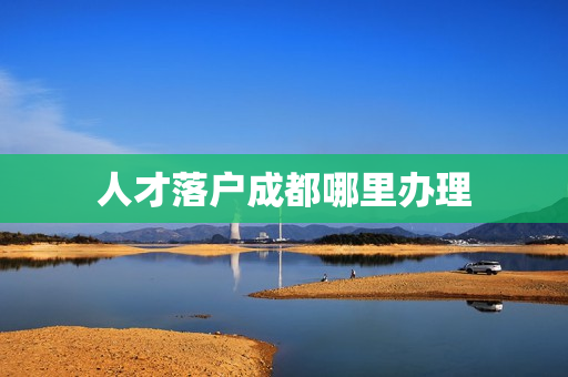 人才落户成都哪里办理