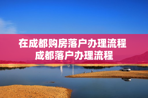 在成都购房落户办理流程 成都落户办理流程