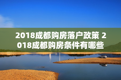 2018成都购房落户政策 2018成都购房条件有哪些