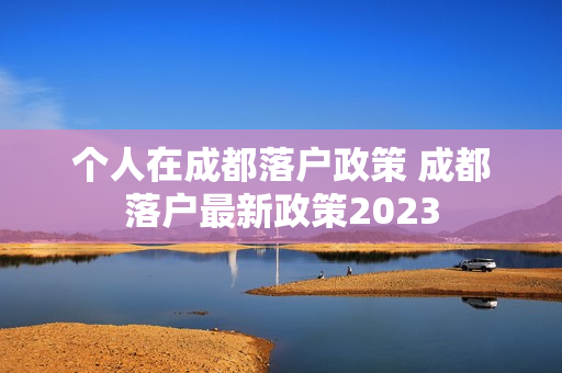 个人在成都落户政策 成都落户最新政策2023