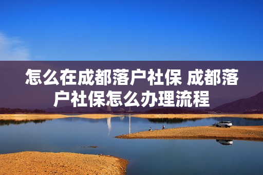 怎么在成都落户社保 成都落户社保怎么办理流程
