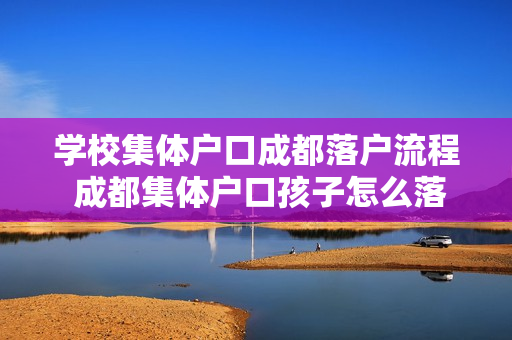 学校集体户口成都落户流程 成都集体户口孩子怎么落户