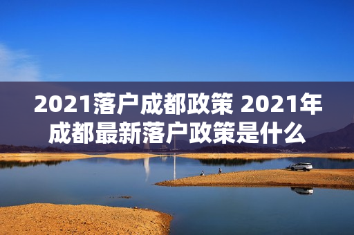 2021落户成都政策 2021年成都最新落户政策是什么