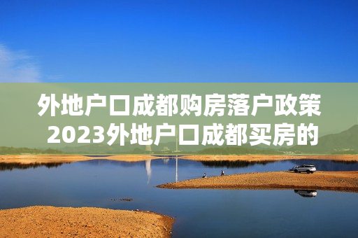 外地户口成都购房落户政策 2023外地户口成都买房的政策是什么