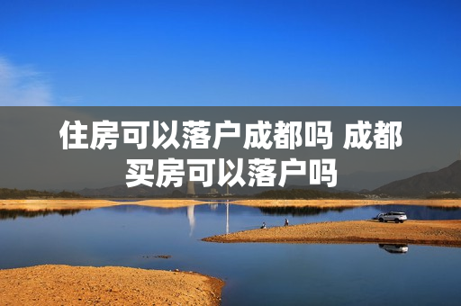 住房可以落户成都吗 成都买房可以落户吗