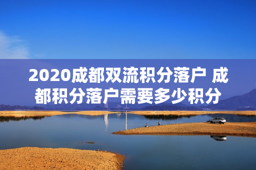 2020成都双流积分落户 成都积分落户需要多少积分