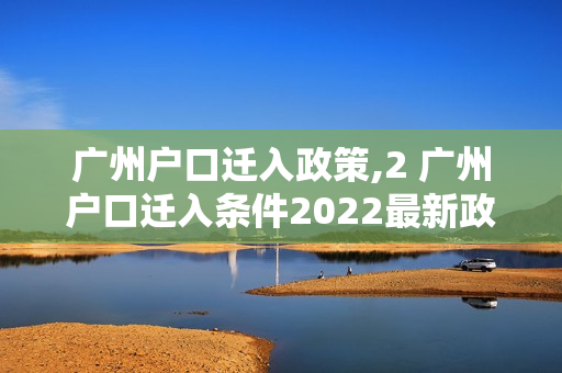 广州户口迁入政策,2 广州户口迁入条件2022最新政策