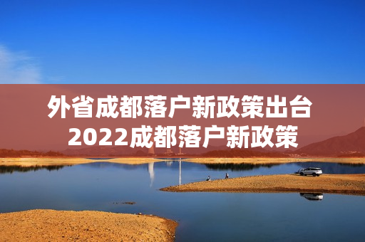 外省成都落户新政策出台 2022成都落户新政策