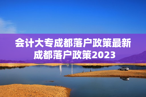 会计大专成都落户政策最新 成都落户政策2023