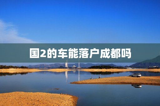国2的车能落户成都吗