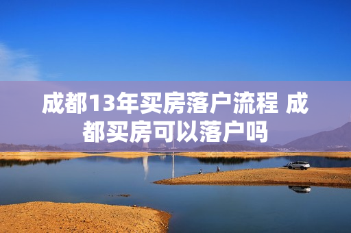 成都13年买房落户流程 成都买房可以落户吗
