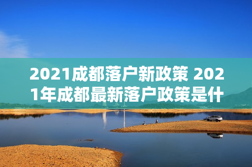 2021成都落户新政策 2021年成都最新落户政策是什么