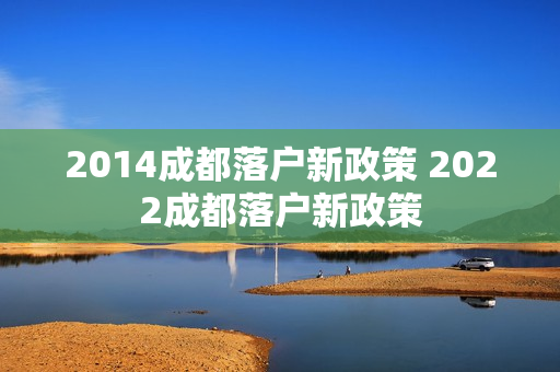 2014成都落户新政策 2022成都落户新政策
