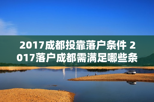 2017成都投靠落户条件 2017落户成都需满足哪些条件