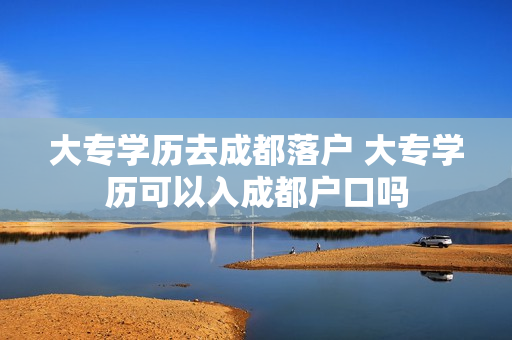 大专学历去成都落户 大专学历可以入成都户口吗