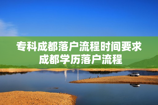 专科成都落户流程时间要求 成都学历落户流程