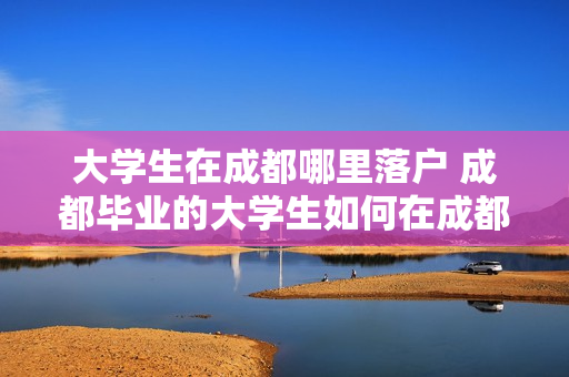 大学生在成都哪里落户 成都毕业的大学生如何在成都落户