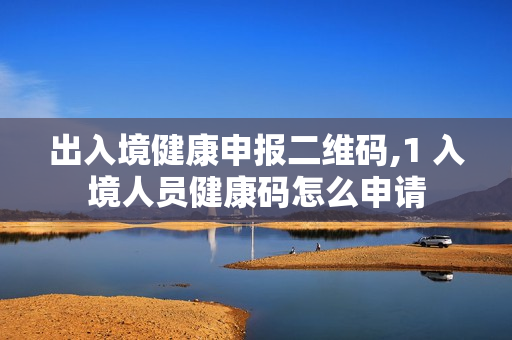 出入境健康申报二维码,1 入境人员健康码怎么申请