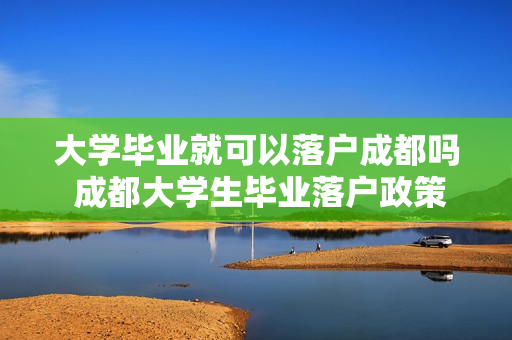 大学毕业就可以落户成都吗 成都大学生毕业落户政策