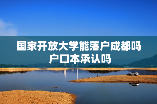 国家开放大学能落户成都吗 户口本承认吗