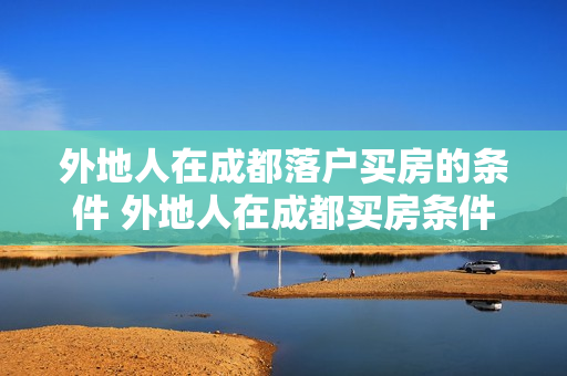 外地人在成都落户买房的条件 外地人在成都买房条件