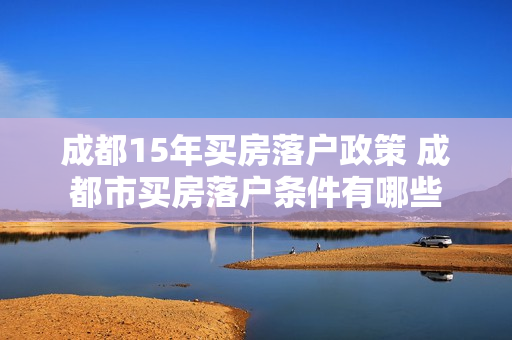 成都15年买房落户政策 成都市买房落户条件有哪些