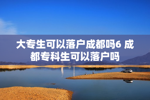 大专生可以落户成都吗6 成都专科生可以落户吗