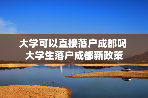 大学可以直接落户成都吗 大学生落户成都新政策