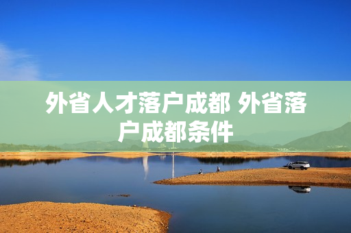 外省人才落户成都 外省落户成都条件