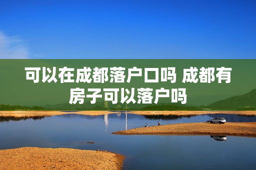可以在成都落户口吗 成都有房子可以落户吗