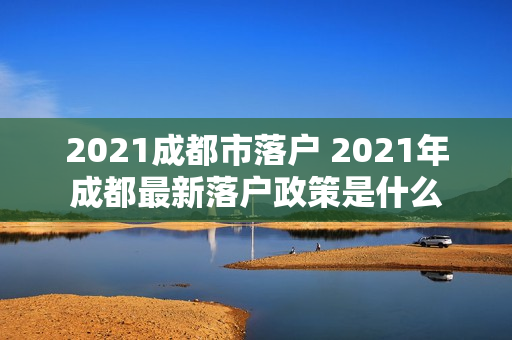 2021成都市落户 2021年成都最新落户政策是什么