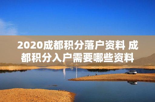 2020成都积分落户资料 成都积分入户需要哪些资料