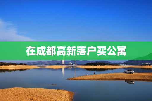 在成都高新落户买公寓