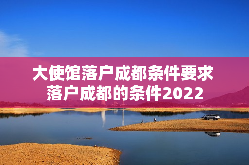大使馆落户成都条件要求 落户成都的条件2022