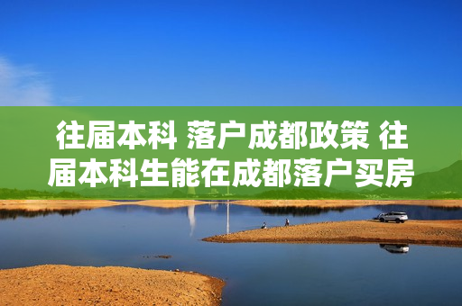 往届本科 落户成都政策 往届本科生能在成都落户买房吗