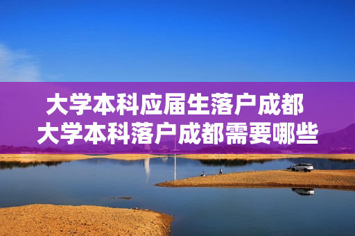 大学本科应届生落户成都 大学本科落户成都需要哪些条件