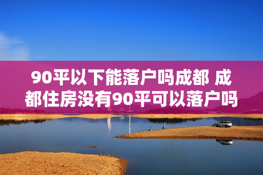 90平以下能落户吗成都 成都住房没有90平可以落户吗