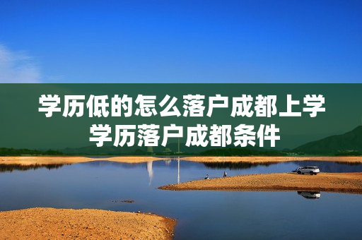 学历低的怎么落户成都上学 学历落户成都条件