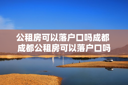 公租房可以落户口吗成都 成都公租房可以落户口吗