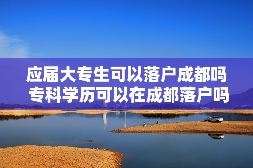 应届大专生可以落户成都吗 专科学历可以在成都落户吗
