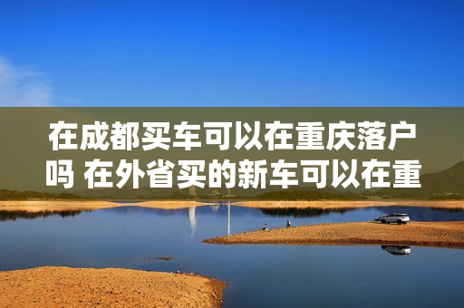 在成都买车可以在重庆落户吗 在外省买的新车可以在重庆上牌吗